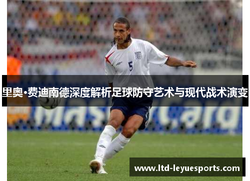 里奥·费迪南德深度解析足球防守艺术与现代战术演变