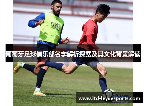 葡萄牙足球俱乐部名字解析探索及其文化背景解读