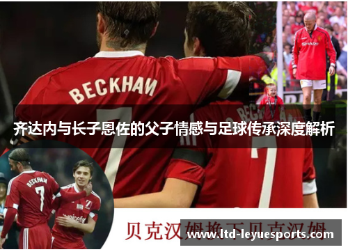 齐达内与长子恩佐的父子情感与足球传承深度解析