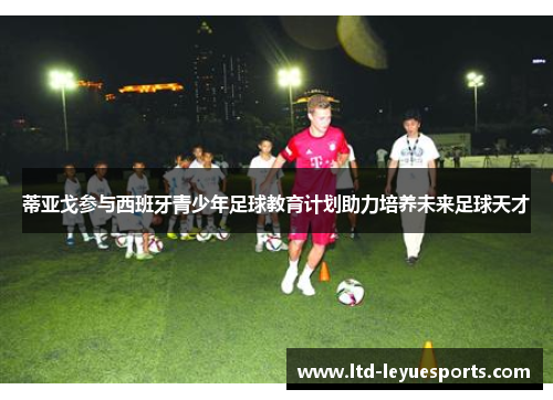 蒂亚戈参与西班牙青少年足球教育计划助力培养未来足球天才