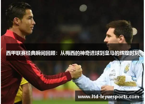 西甲联赛经典瞬间回顾：从梅西的神奇进球到皇马的辉煌时刻