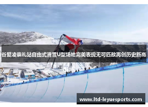 谷爱凌崇礼站自由式滑雪U型场地完美表现无可匹敌再创历史新高