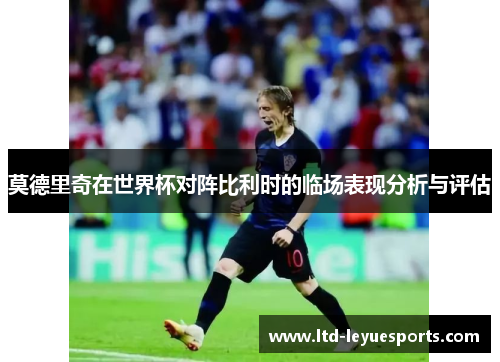 莫德里奇在世界杯对阵比利时的临场表现分析与评估