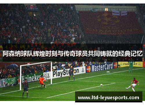 阿森纳球队辉煌时刻与传奇球员共同铸就的经典记忆