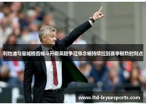 利物浦与曼城榜首缠斗升级英超争冠悬念被持续拉到赛季极致时刻点