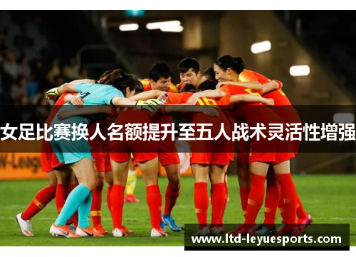 女足比赛换人名额提升至五人战术灵活性增强