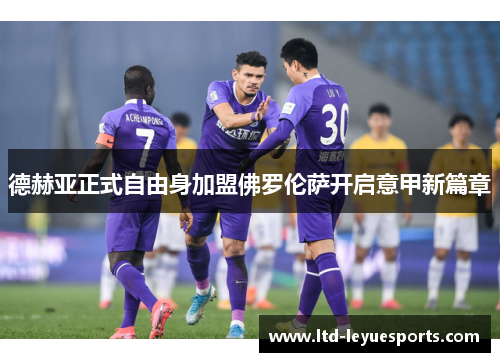 德赫亚正式自由身加盟佛罗伦萨开启意甲新篇章