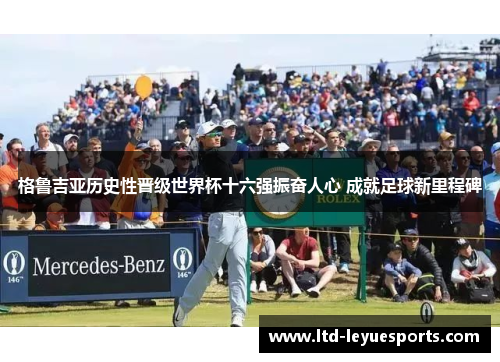 格鲁吉亚历史性晋级世界杯十六强振奋人心 成就足球新里程碑