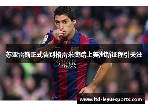 苏亚雷斯正式告别格雷米奥踏上美洲新征程引关注