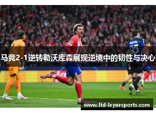 马竞2-1逆转勒沃库森展现逆境中的韧性与决心