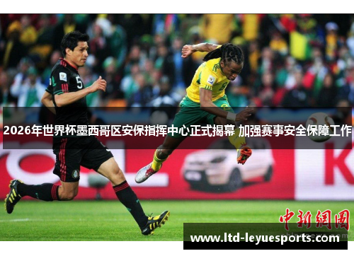 2026年世界杯墨西哥区安保指挥中心正式揭幕 加强赛事安全保障工作