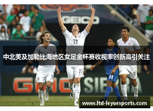 中北美及加勒比海地区女足金杯赛收视率创新高引关注